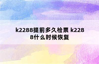 k2288提前多久检票 k2288什么时候恢复